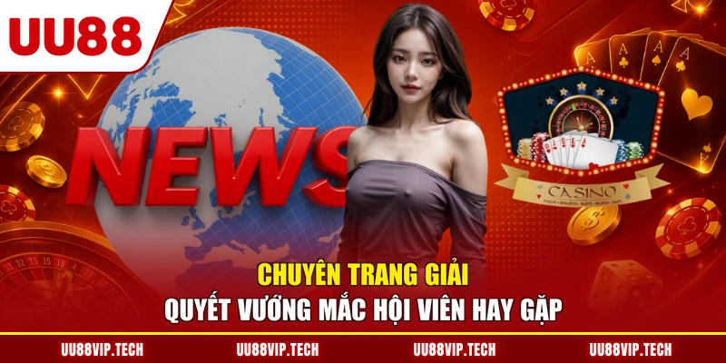 Chuyên trang giải quyết vướng mắc hội viên hay gặp